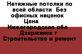 Натяжные потолки по всей области. Без офисных наценок › Цена ­ 300 - Нижегородская обл., Дзержинск г. Строительство и ремонт » Услуги   